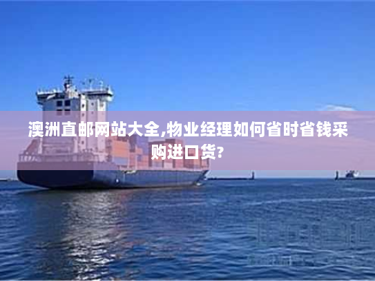 澳洲直邮网站大全,物业经理如何省时省钱采购进口货? 澳洲直邮网站大全,物业经理如何省时省钱采购进口货?