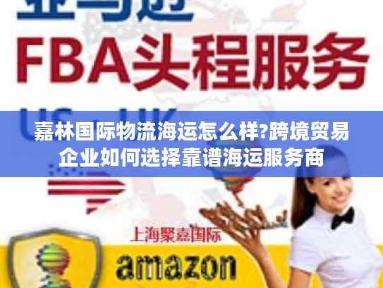 嘉林国际物流海运怎么样?跨境贸易企业如何选择靠谱海运服务商 嘉林国际物流海运怎么样?跨境贸易企业如何选择靠谱海运服务商