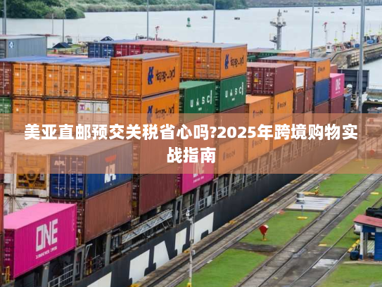 美亚直邮预交关税省心吗?2025年跨境购物实战指南 美亚直邮预交关税省心吗?2025年跨境购物实战指南