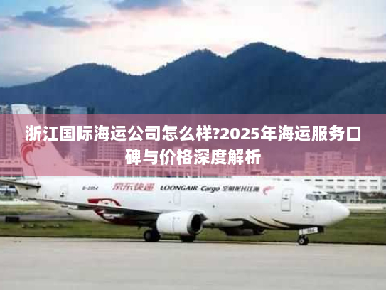 浙江国际海运公司怎么样?2025年海运服务口碑与价格深度解析 浙江国际海运公司怎么样?2025年海运服务口碑与价格深度解析