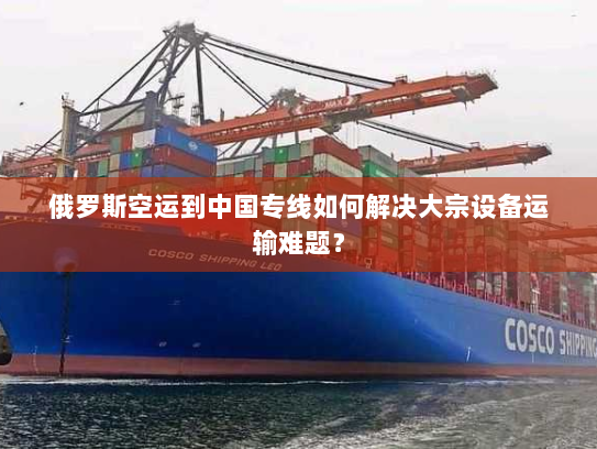 俄罗斯空运到中国专线如何解决大宗设备运输难题？
