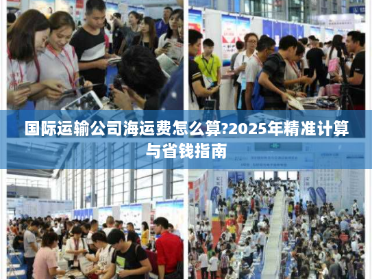 国际运输公司海运费怎么算?2025年精准计算与省钱指南 国际运输公司海运费怎么算?2025年精准计算与省钱指南