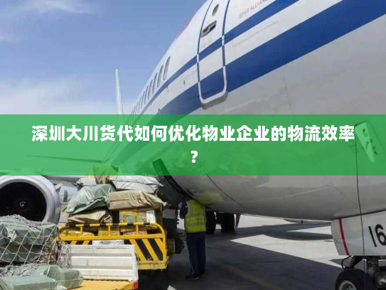 深圳大川货代如何优化物业企业的物流效率? 深圳大川货代如何优化物业企业的物流效率?
