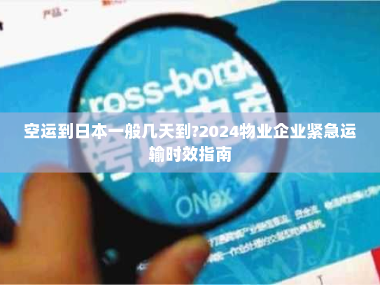 空运到日本一般几天到?2024物业企业紧急运输时效指南 空运到日本一般几天到?2024物业企业紧急运输时效指南