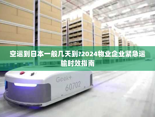 空运到日本一般几天到?2024物业企业紧急运输时效指南 空运到日本一般几天到?2024物业企业紧急运输时效指南