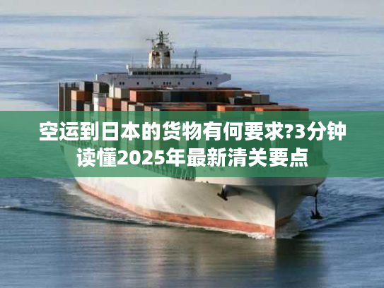 空运到日本的货物有何要求?3分钟读懂2025年最新清关要点