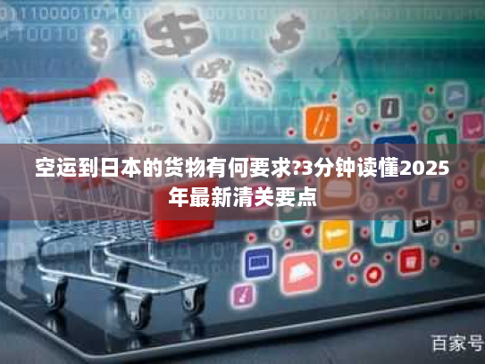 空运到日本的货物有何要求?3分钟读懂2025年最新清关要点