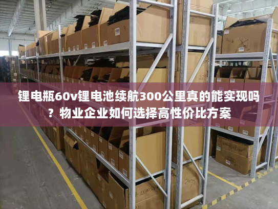 锂电瓶60v锂电池续航300公里真的能实现吗?物业企业如何选择高性价比方案 锂电瓶60v锂电池续航300公里真的能实现吗?物业企业如何选择高性价比方案