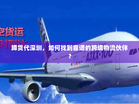 蹲货代深圳,如何找到靠谱的跨境物流伙伴? 蹲货代深圳,如何找到靠谱的跨境物流伙伴?