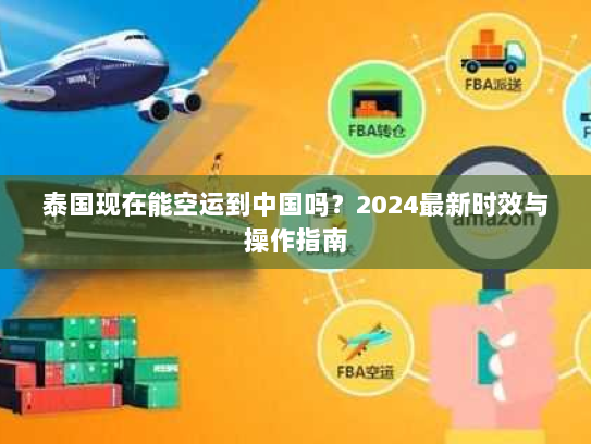 泰国现在能空运到中国吗？2024最新时效与操作指南