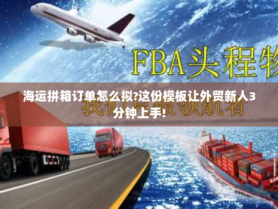 海运拼箱订单怎么拟?这份模板让外贸新人3分钟上手! 海运拼箱订单怎么拟?这份模板让外贸新人3分钟上手!