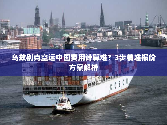 乌兹别克空运中国费用计算难?3步精准报价方案解析 乌兹别克空运中国费用计算难?3步精准报价方案解析