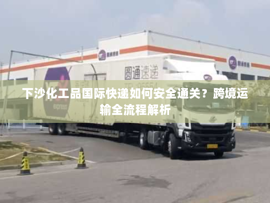 下沙化工品国际快递如何安全通关?跨境运输全流程解析 下沙化工品国际快递如何安全通关?跨境运输全流程解析