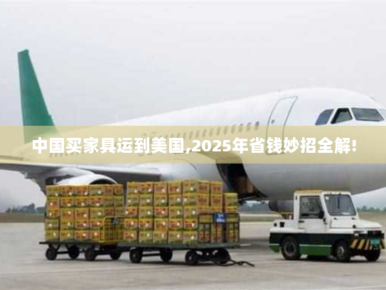 中国买家具运到美国,2025年省钱妙招全解! 中国买家具运到美国,2025年省钱妙招全解!