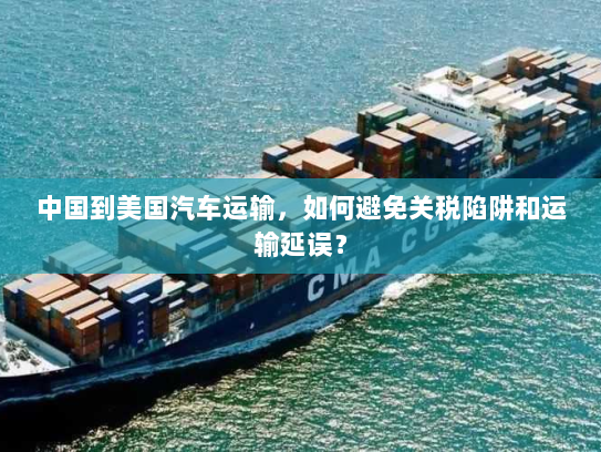 中国到美国汽车运输,如何避免关税陷阱和运输延误? 中国到美国汽车运输,如何避免关税陷阱和运输延误?