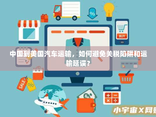 中国到美国汽车运输,如何避免关税陷阱和运输延误? 中国到美国汽车运输,如何避免关税陷阱和运输延误?