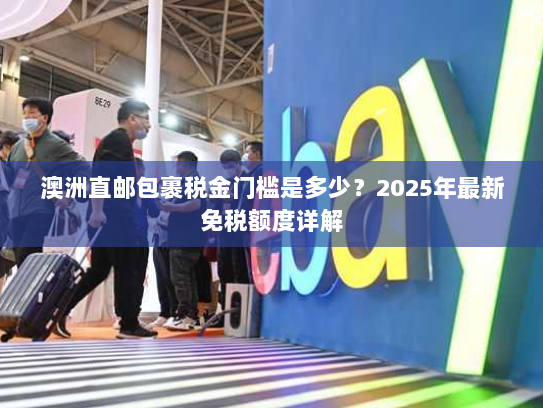 澳洲直邮包裹税金门槛是多少?2025年最新免税额度详解 澳洲直邮包裹税金门槛是多少?2025年最新免税额度详解