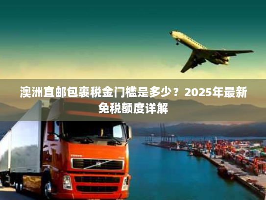 澳洲直邮包裹税金门槛是多少?2025年最新免税额度详解 澳洲直邮包裹税金门槛是多少?2025年最新免税额度详解