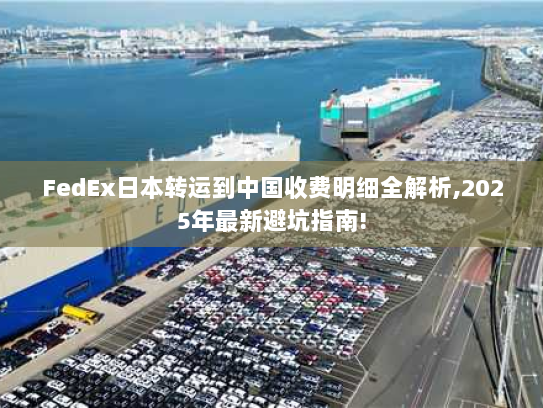 FedEx日本转运到中国收费明细全解析,2025年最新避坑指南!