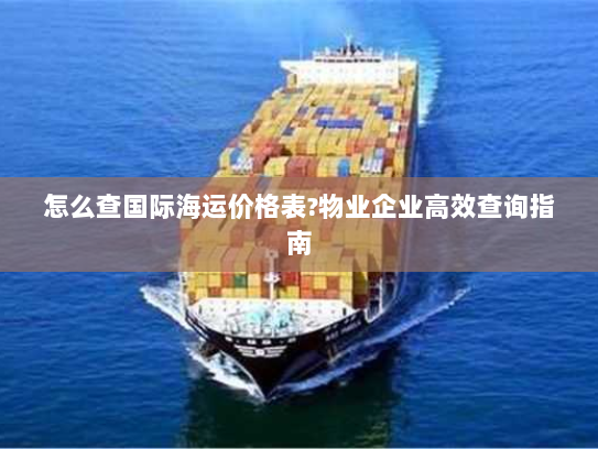 怎么查国际海运价格表?物业企业高效查询指南 怎么查国际海运价格表?物业企业高效查询指南
