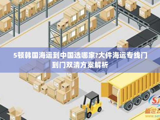 5顿韩国海运到中国选哪家?大件海运专线门到门双清方案解析