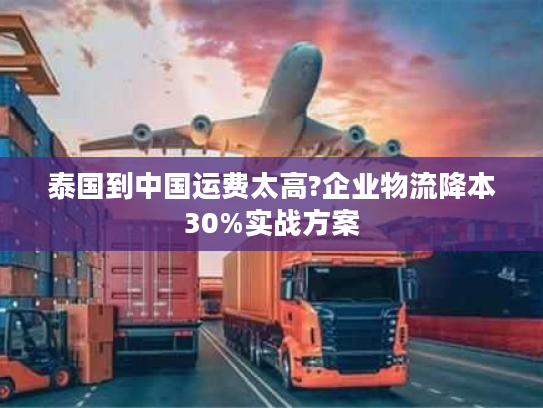 泰国到中国运费太高?企业物流降本30%实战方案