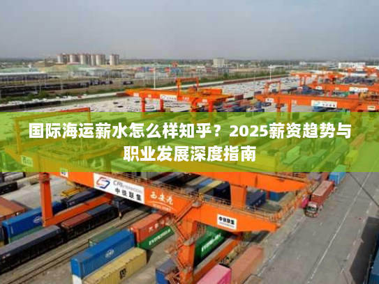 国际海运薪水怎么样知乎?2025薪资趋势与职业发展深度指南 国际海运薪水怎么样知乎?2025薪资趋势与职业发展深度指南