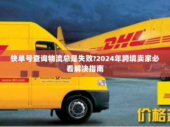 快单号查询物流总是失败?2024年跨境卖家必看解决指南 快单号查询物流总是失败?2024年跨境卖家必看解决指南