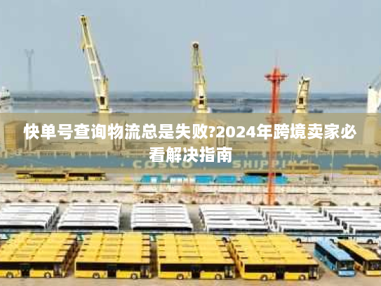 快单号查询物流总是失败?2024年跨境卖家必看解决指南 快单号查询物流总是失败?2024年跨境卖家必看解决指南