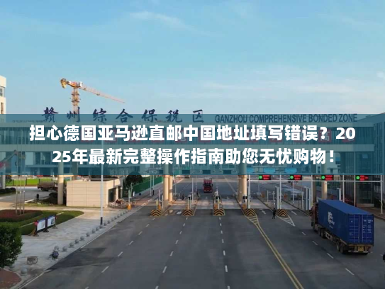 担心德国亚马逊直邮中国地址填写错误?2025年最新完整操作指南助您无忧购物! 担心德国亚马逊直邮中国地址填写错误?2025年最新完整操作指南助您无忧购物!