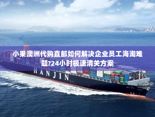 小果澳洲代购直邮如何解决企业员工海淘难题?24小时极速清关方案 小果澳洲代购直邮如何解决企业员工海淘难题?24小时极速清关方案