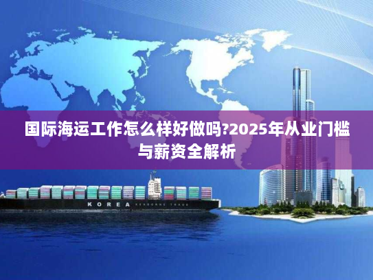 国际海运工作怎么样好做吗?2025年从业门槛与薪资全解析 国际海运工作怎么样好做吗?2025年从业门槛与薪资全解析