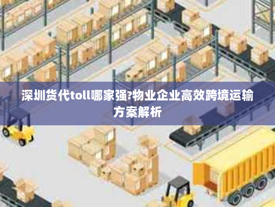 深圳货代toll哪家强?物业企业高效跨境运输方案解析 深圳货代toll哪家强?物业企业高效跨境运输方案解析