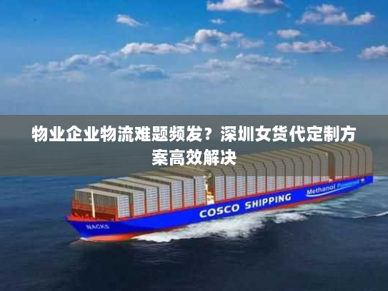 物业企业物流难题频发?深圳女货代定制方案高效解决 物业企业物流难题频发?深圳女货代定制方案高效解决