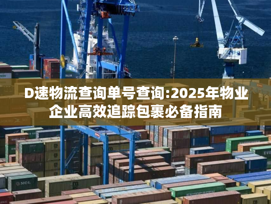 D速物流查询单号查询:2025年物业企业高效追踪包裹必备指南