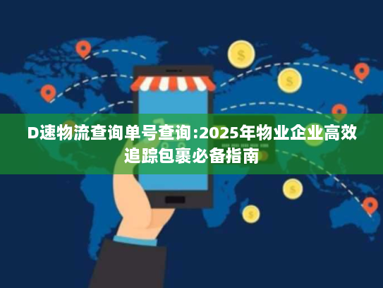 D速物流查询单号查询:2025年物业企业高效追踪包裹必备指南 D速物流查询单号查询:2025年物业企业高效追踪包裹必备指南