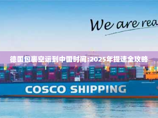 德国包裹空运到中国时间:2025年提速全攻略