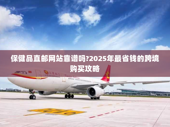 保健品直邮网站靠谱吗?2025年最省钱的跨境购买攻略 保健品直邮网站靠谱吗?2025年最省钱的跨境购买攻略