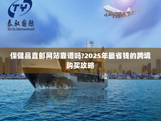 保健品直邮网站靠谱吗?2025年最省钱的跨境购买攻略 保健品直邮网站靠谱吗?2025年最省钱的跨境购买攻略