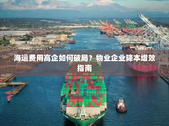 海运费用高企如何破局?物业企业降本增效指南 海运费用高企如何破局?物业企业降本增效指南