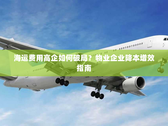 海运费用高企如何破局?物业企业降本增效指南 海运费用高企如何破局?物业企业降本增效指南