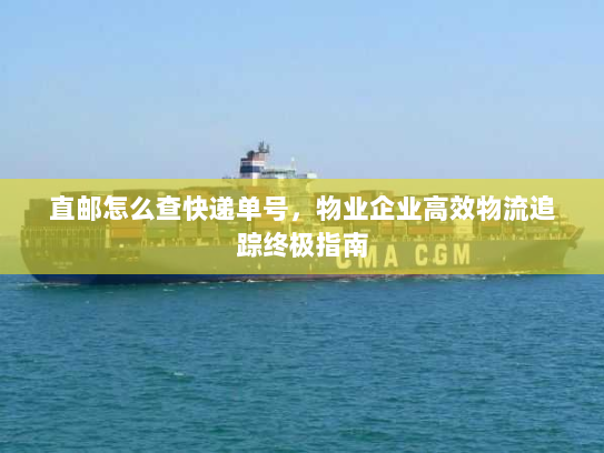 直邮怎么查快递单号,物业企业高效物流追踪终极指南 直邮怎么查快递单号,物业企业高效物流追踪终极指南