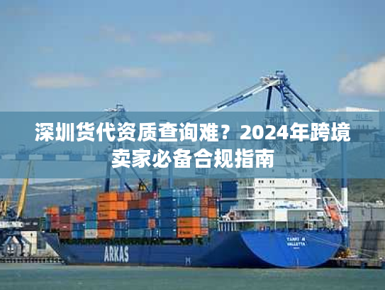 深圳货代资质查询难？2024年跨境卖家必备合规指南