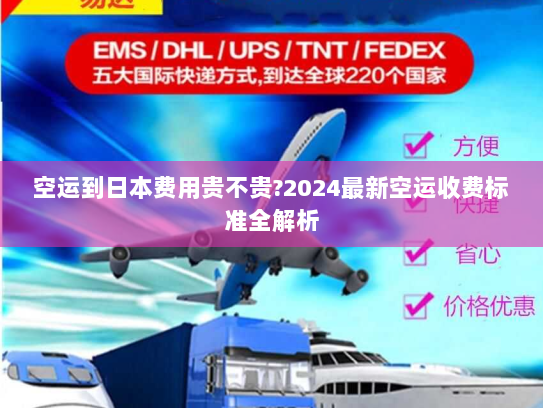 空运到日本费用贵不贵?2024最新空运收费标准全解析 空运到日本费用贵不贵?2024最新空运收费标准全解析