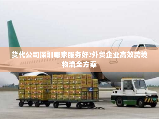 货代公司深圳哪家服务好?外贸企业高效跨境物流全方案 货代公司深圳哪家服务好?外贸企业高效跨境物流全方案