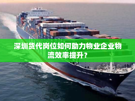 深圳货代岗位如何助力物业企业物流效率提升？