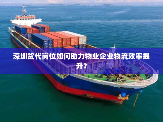 深圳货代岗位如何助力物业企业物流效率提升? 深圳货代岗位如何助力物业企业物流效率提升?