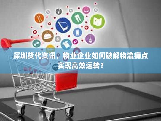 深圳货代资讯,物业企业如何破解物流痛点实现高效运转? 深圳货代资讯,物业企业如何破解物流痛点实现高效运转?