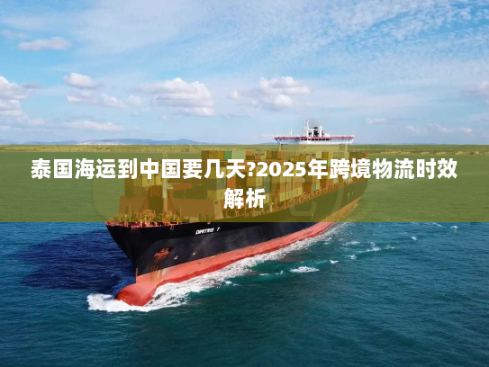泰国海运到中国要几天?2025年跨境物流时效解析