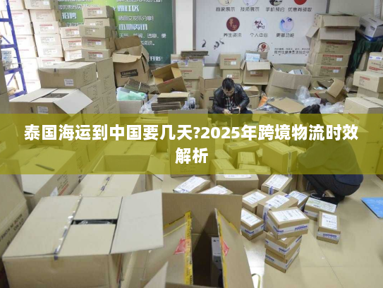 泰国海运到中国要几天?2025年跨境物流时效解析 泰国海运到中国要几天?2025年跨境物流时效解析